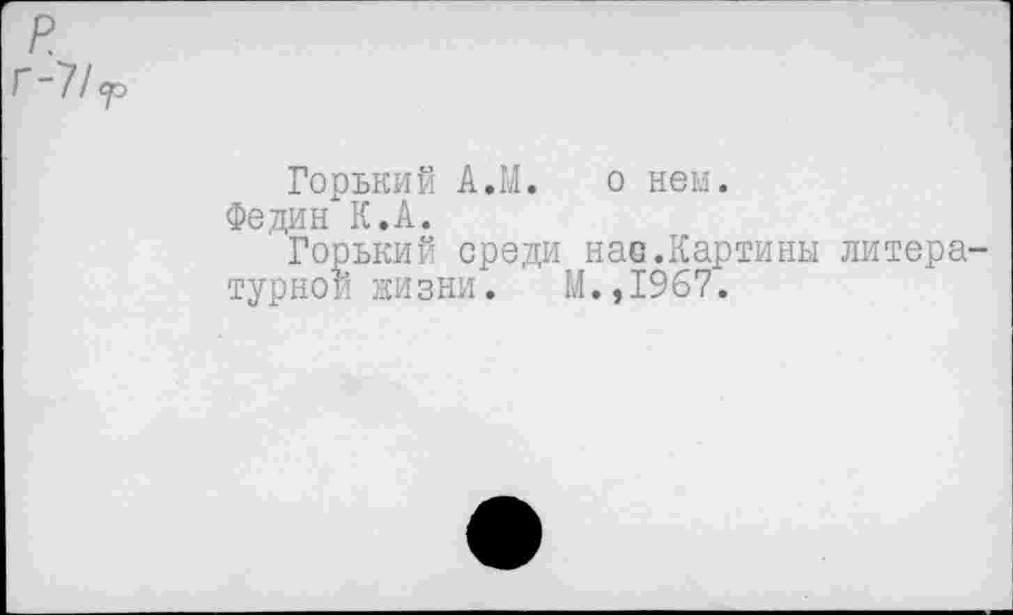 ﻿Горький А.М. о нем.
Федин К.А.
Горький среди нас.Картины литературной жизни. М.,1967.